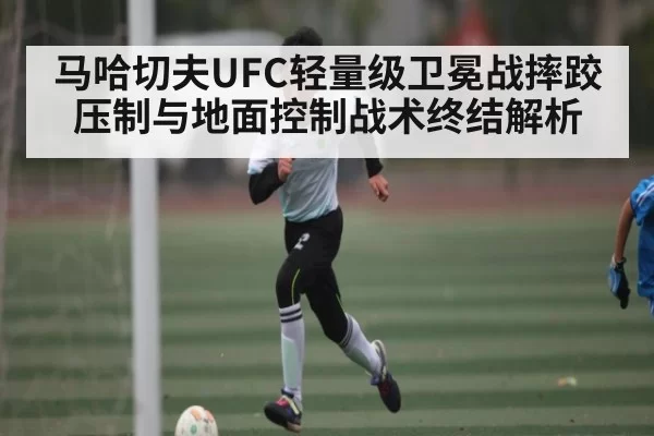 马哈切夫UFC轻量级卫冕战摔跤压制与地面控制战术终结解析